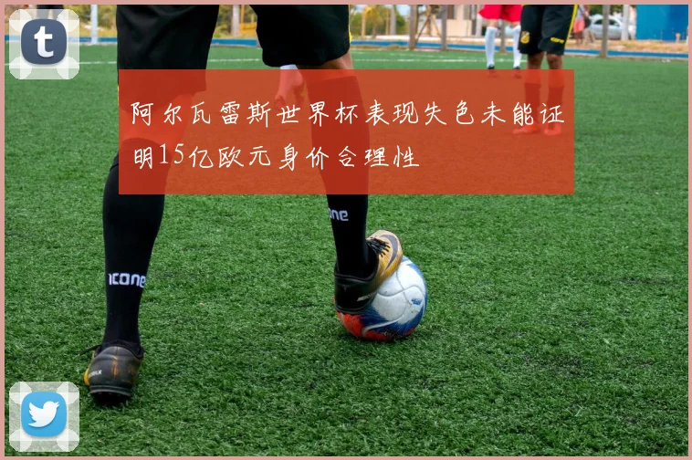 阿尔瓦雷斯世界杯表现失色未能证明15亿欧元身价合理性