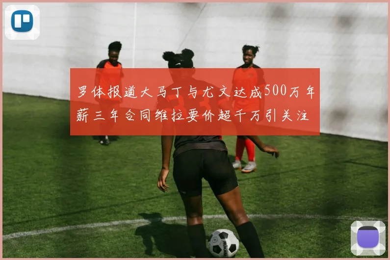 罗体报道大马丁与尤文达成500万年薪三年合同维拉要价超千万引关注