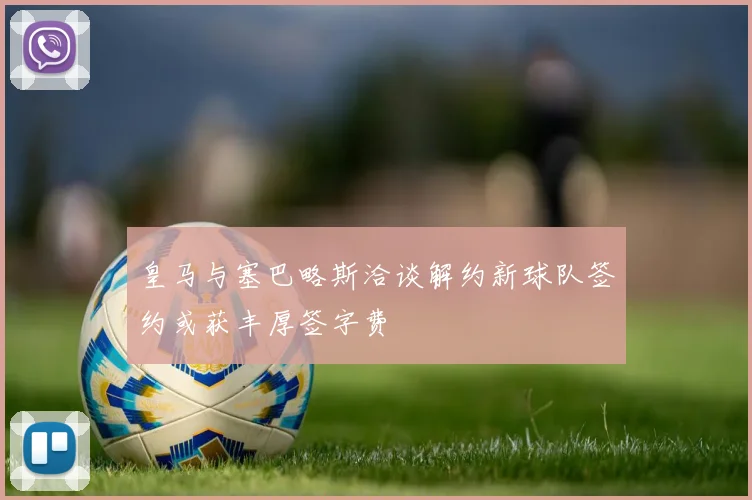 皇马与塞巴略斯洽谈解约新球队签约或获丰厚签字费