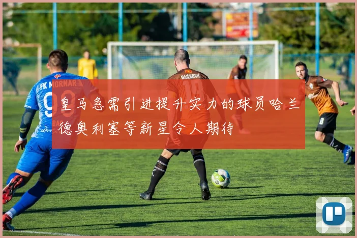 皇马急需引进提升实力的球员哈兰德奥利塞等新星令人期待