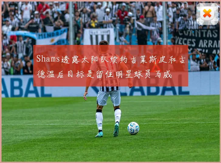Shams透露太阳队续约吉莱斯皮和古德温后目标是留住明星球员马威