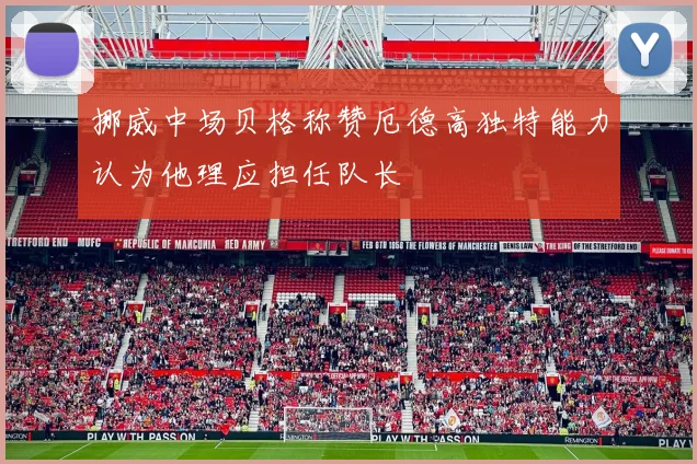 挪威中场贝格称赞厄德高独特能力认为他理应担任队长