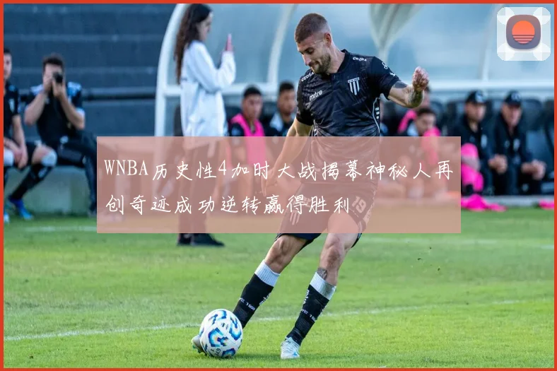 WNBA历史性4加时大战揭幕神秘人再创奇迹成功逆转赢得胜利