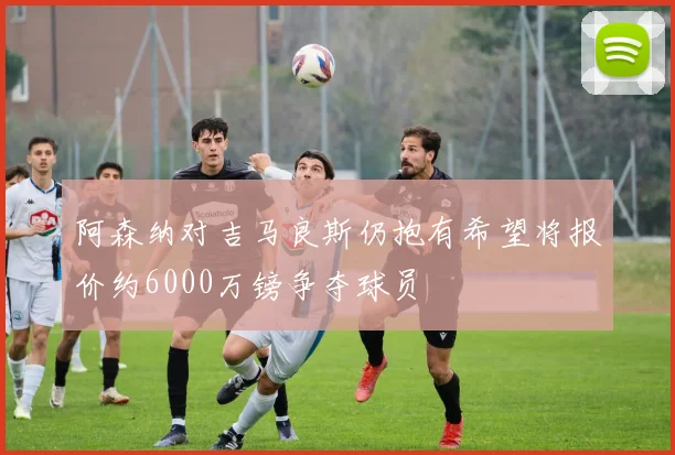阿森纳对吉马良斯仍抱有希望将报价约6000万镑争夺球员
