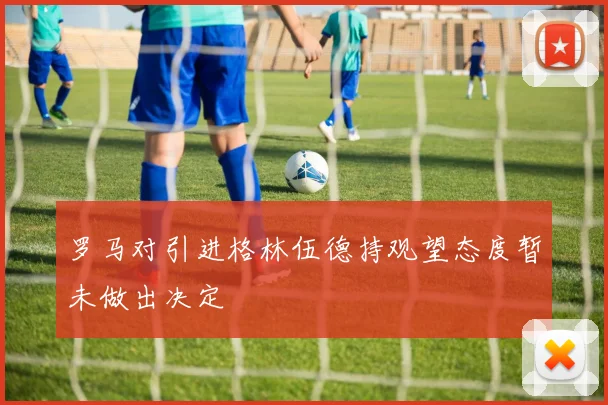 罗马对引进格林伍德持观望态度暂未做出决定