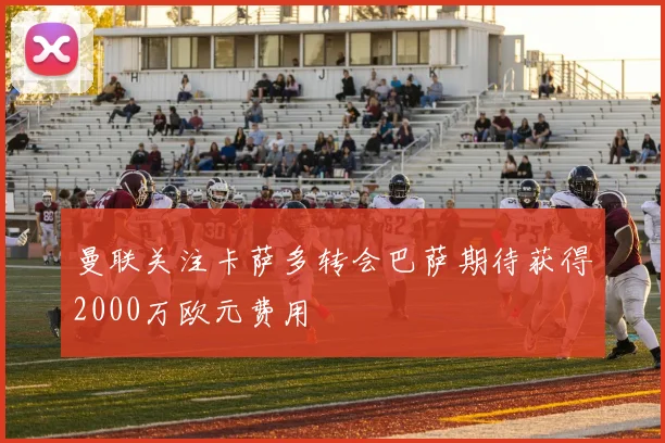 曼联关注卡萨多转会巴萨期待获得2000万欧元费用