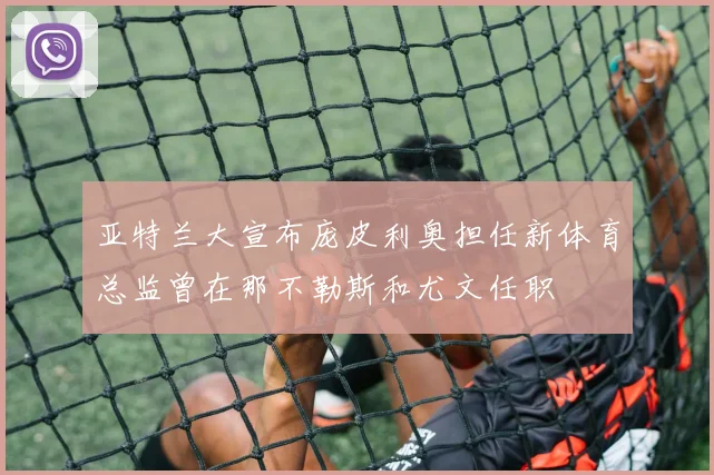 亚特兰大宣布庞皮利奥担任新体育总监曾在那不勒斯和尤文任职