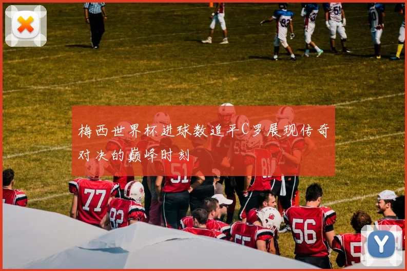 梅西世界杯进球数追平C罗展现传奇对决的巅峰时刻