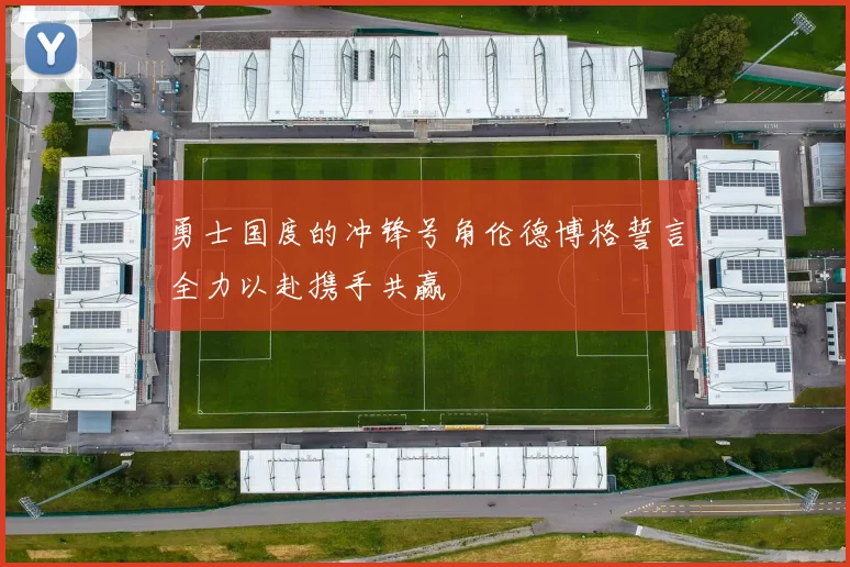勇士国度的冲锋号角伦德博格誓言全力以赴携手共赢